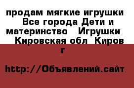 продам мягкие игрушки - Все города Дети и материнство » Игрушки   . Кировская обл.,Киров г.